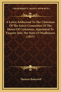 A Letter Addressed To The Chairman Of The Select Committee Of The House Of Commons, Appointed To Enquire Into The State Of Madhouses (1815)