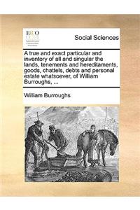 A True and Exact Particular and Inventory of All and Singular the Lands, Tenements and Hereditaments, Goods, Chattels, Debts and Personal Estate Whatsoever, of William Burroughs, ...