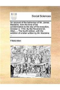 An Account of the Behaviour of Mr. James Maclaine, from the Time of His Condemnation to the Day of His Execution, October 3. 1750. by the Reverend Dr. Allen, ... the Fourth Edition, with the Addition of a Letter Written by Mr. MacLaine ...