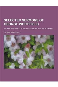 Selected Sermons of George Whitefield; With an Introduction and Notes by the REV. A.R. Buckland ...