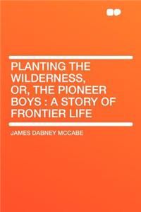 Planting the Wilderness, Or, the Pioneer Boys: A Story of Frontier Life