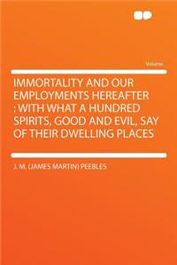 Immortality and Our Employments Hereafter: With What a Hundred Spirits, Good and Evil, Say of Their Dwelling Places