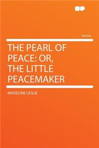 The Pearl of Peace: Or, the Little Peacemaker: Or, the Little Peacemaker