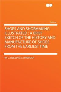 Shoes and Shoemaking Illustrated: A Brief Sketch of the History and Manufacture of Shoes from the Earliest Time