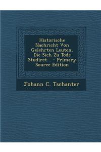 Historische Nachricht Von Gelehrten Leuten, Die Sich Zu Tode Studiret...