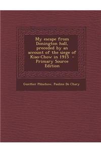 My Escape from Donington Hall, Preceded by an Account of the Siege of Kiao-Chow in 1915 - Primary Source Edition