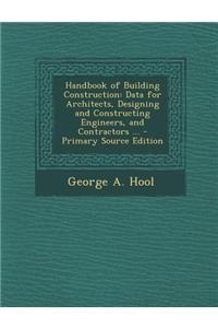 Handbook of Building Construction: Data for Architects, Designing and Constructing Engineers, and Contractors ... - Primary Source Edition