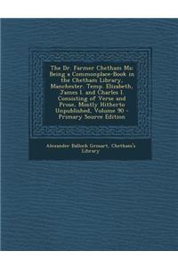 The Dr. Farmer Chetham MS: Being a Commonplace-Book in the Chetham Library, Manchester. Temp. Elizabeth, James I. and Charles I. Consisting of Verse and Prose, Mostly Hitherto Unpublished, Volume 90