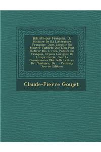 Bibliotheque Francoise, Ou Histoire de La Litterature Francoise: Dans Laquelle on Montre L'Utilite Que L'On Peut Retirer Des Livres, Publies En Francois, Depuis L'Origine de L'Imprimerie, Pour La Connoissance Des Belle Lettres, de L'Histoire, de...