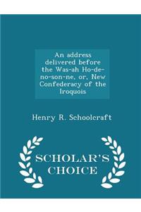 An Address Delivered Before the Was-Ah Ho-De-No-Son-Ne, Or, New Confederacy of the Iroquois - Scholar's Choice Edition