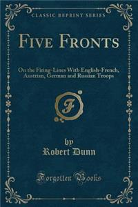 Five Fronts: On the Firing-Lines with English-French, Austrian, German and Russian Troops (Classic Reprint)