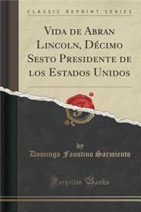 Vida de Abran Lincoln, Dï¿½cimo Sesto Presidente de Los Estados Unidos (Classic Reprint)