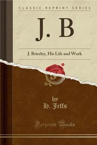 J. B: J. Brierley, His Life and Work (Classic Reprint)