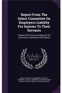 Report from the Select Committee on Employers Liability for Injuries to Their Servants: Together with the Proceedings of the Committee, and Minutes of Evidence