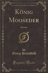 KÃ¶nig Mooseder: Roman (Classic Reprint)