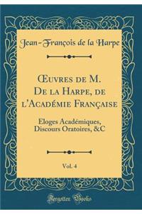 Oeuvres de M. de la Harpe, de l'AcadÃ©mie FranÃ§aise, Vol. 4: Ã?loges AcadÃ©miques, Discours Oratoires, &c (Classic Reprint)