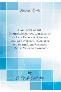 Catalogue of the Numismatological Libraries of the Late Fletcher Raincock, Esq., of Liverpool, Barrister, and of the Late Reverend F. Blick, Vicar of Tamworth (Classic Reprint)