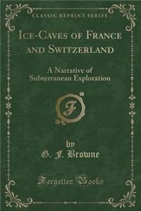 Ice-Caves of France and Switzerland: A Narrative of Subterranean Exploration (Classic Reprint)