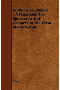 In Pine-Tree Jungles - A Handbook for Sportsmen and Campers in the Great Maine Woods