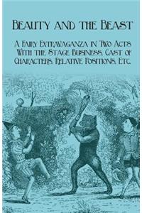 Beauty and the Beast - A Fairy Extravaganza in Two Acts - With the Stage Business, Cast of Characters, Relative Positions, Etc.