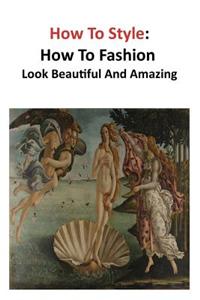How to Style How to Fashion: Look Beautiful and Amazing
