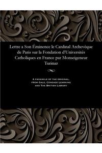 Lettre a Son Éminence Le Cardinal Archevèque de Paris Sur La Fondation d'Universités Catholiques En France Par Monseigeneur Turinaz