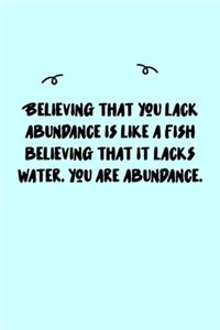 Believing that you lack abundance is like a fish believing that it lacks water. You are abundance. Journal
