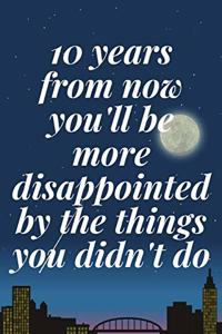 10 years from now you'll be more disappointed by the things you didn't do
