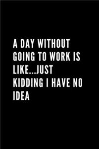 A Day Without Going To Work Is Like Just kidding I have no idea