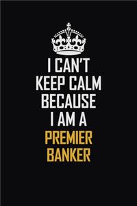 I Can't Keep Calm Because I Am A Premier Banker