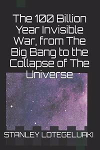 The 100 Billion Year Invisible War, from The Big Bang to the Collapse of The Universe
