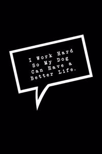 I Work Hard So My Dog Can Have a Better Life.