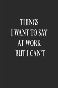 Things I Want to Say at Work But I Can't Notebook Journal