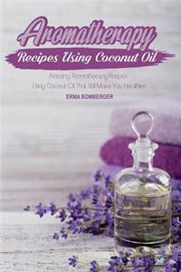 Aromatherapy Recipes Using Coconut Oil: Amazing Aromatherapy Recipes Using Coconut Oil That Will Make You Healthier!