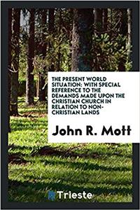The present world situation: with special reference to the demands made upon the Christian church in relation to non-Christian lands
