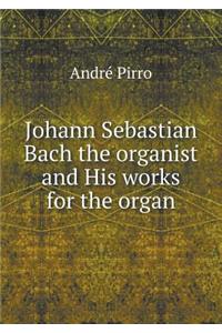 Johann Sebastian Bach the Organist and His Works for the Organ