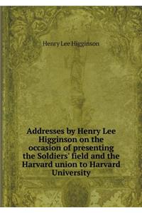 Addresses by Henry Lee Higginson on the Occasion of Presenting the Soldiers' Field and the Harvard Union to Harvard University