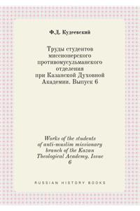 Works of the Students of Anti-Muslim Missionary Branch of the Kazan Theological Academy. Issue 6