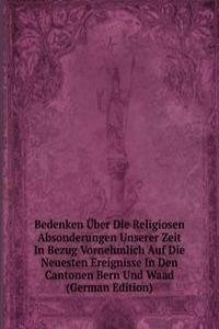 Bedenken Uber Die Religiosen Absonderungen Unserer Zeit In Bezug Vornehmlich Auf Die Neuesten Ereignisse In Den Cantonen Bern Und Waad (German Edition)