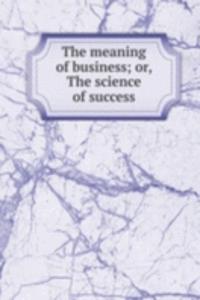 meaning of business; or, The science of success