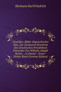 Charikles: Bilder Altgriechischer Sitte, Zur Genaueren Kenntniss Des Griechischen Privatlebens Entworfen Von Wilhelm Adolph Becker, ; in Zweiter . Erster-Dritter Band (German Edition)