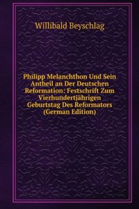 Philipp Melanchthon Und Sein Antheil an Der Deutschen Reformation: Festschrift Zum Vierhundertjahrigen Geburtstag Des Reformators (German Edition)