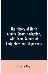 The history of North Atlantic steam navigation, with some account of early ships and shipowners