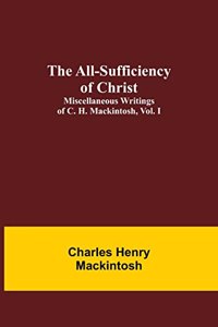 All-Sufficiency of Christ. Miscellaneous Writings of C. H. Mackintosh, vol. I