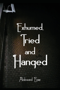 Exhumed, Tried and Hanged