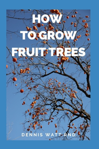 How to Grow Fruit Trees: The Complete Guide To Growing Fruit Trees In Your Home Garden Or Environment