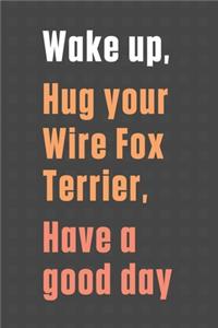 Wake up, Hug your Wire Fox Terrier, Have a good day