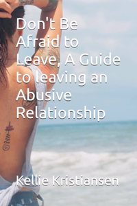 Don't Be Afraid to Leave, A Guide to leaving an Abusive Relationship