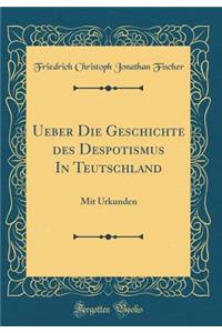 Ueber Die Geschichte Des Despotismus in Teutschland: Mit Urkunden (Classic Reprint)