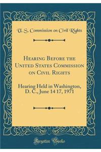 Hearing Before the United States Commission on Civil Rights: Hearing Held in Washington, D. C., June 14 17, 1971 (Classic Reprint)